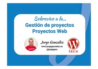 GestiGestióón de proyectosn de proyectos
Proyectos WebProyectos Web
Sobrevive a la…
Jorge González
www.jorgegonzalez.es
@jorgegrev
 