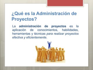 ¿Qué es la Administración de
Proyectos?
La administración de proyectos es la
aplicación de conocimientos, habilidades,
herramientas y técnicas para realizar proyectos
efectiva y eficientemente.
 