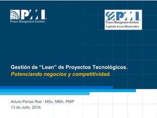 1
Gestión de “Lean” de Proyectos Tecnológicos.
Potenciando negocios y competitividad.
Arturo Penas Rial - MSc, MBA, PMP
13 de Julio, 2016
20:14
 