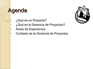 Agenda
•
•
•
•

¿Qué es un Proyecto?
¿Qué es la Gerencia de Proyectos?
Áreas de Experiencia
Contexto de la Gerencia de Proyectos

 
