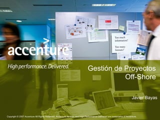 Gestión de Proyectos
                                                                                          Off-Shore

                                                                                                                           Javier Bayas



Copyright © 2007 Accenture All Rights Reserved. Accenture, its logo, and High Performance Delivered are trademarks of Accenture.
 