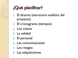 ¿Qué planificar?
1.
2.
3.
4.
5.
6.
7.
8.

El alcance (estructura analítica del
proyecto)
El cronograma (tiempos)
Los costos
La calidad
El personal
Las comunicaciones
Los riesgos
Las adquisiciones

 