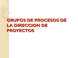 GRUPOS DE PROCESOS DE
LA DIRECCION DE
PROYECTOS

 