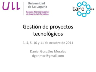 Gestión de proyectos tecnológicos 3, 4, 5, 10 y 11 de octubre de 2011 Daniel González Morales dgonmor@gmail.com 