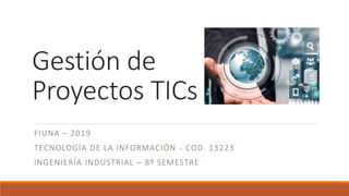 Gestión de
Proyectos TICs
FIUNA – 2019
TECNOLOGÍA DE LA INFORMACIÓN - COD. 13223
INGENIERÍA INDUSTRIAL – 8º SEMESTRE
 