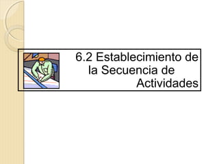 6.2 Establecimiento de
la Secuencia de
Actividades

 