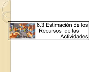6.3 Estimación de los
Recursos de las
Actividades

 