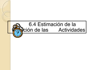 6.4 Estimación de la
Duración de las
Actividades

 