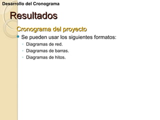 Desarrollo del Cronograma

Resultados
Cronograma del proyecto
 Se

pueden usar los siguientes formatos:

◦ Diagramas de red.
◦ Diagramas de barras.
◦ Diagramas de hitos.

 