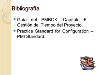 Bibliografía
 Guía

del PMBOK. Capítulo 6 –
Gestión del Tiempo del Proyecto.
 Practice Standard for Configuration –
PMI Standard.

 