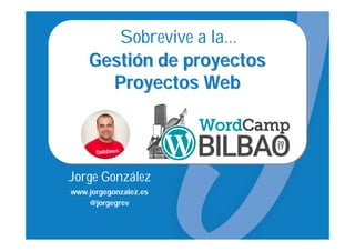 Jorge González
www.jorgegonzalez.es
@jorgegrev
GestiGestióón de proyectosn de proyectos
Proyectos WebProyectos Web
Sobrevive a la…
 
