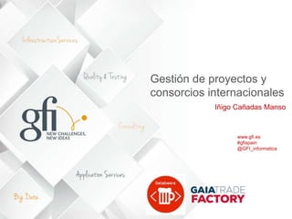Gestión de proyectos y
consorcios internacionales
Iñigo Cañadas Manso
www.gfi.es
#gfispain
@GFI_informatica
1
 