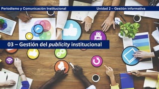 Periodismo y Comunicación Institucional Unidad 2 – Gestión informativa
03 – Gestión del publicity institucional
 