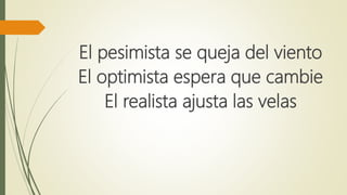 El pesimista se queja del viento
El optimista espera que cambie
El realista ajusta las velas
 
