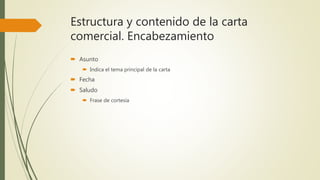 Estructura y contenido de la carta
comercial. Encabezamiento
 Asunto
 Indica el tema principal de la carta
 Fecha
 Saludo
 Frase de cortesía
 