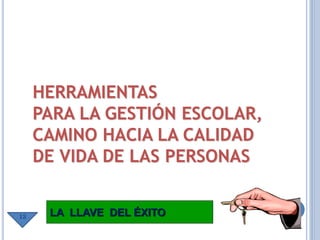 HERRAMIENTAS
PARA LA GESTIÓN ESCOLAR,
CAMINO HACIA LA CALIDAD
DE VIDA DE LAS PERSONAS
LA LLAVE DEL ÉXITO13
 