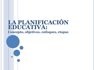LA PLANIFICACIÓN
EDUCATIVA:
Concepto, objetivos, enfoques, etapas
 
