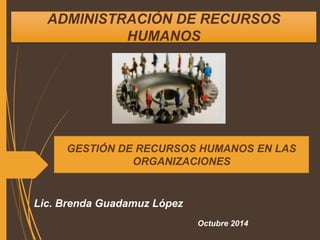 ADMINISTRACIÓN DE RECURSOS 
HUMANOS 
GESTIÓN DE RECURSOS HUMANOS EN LAS 
ORGANIZACIONES 
Lic. Brenda Guadamuz López 
Octubre 2014 
 