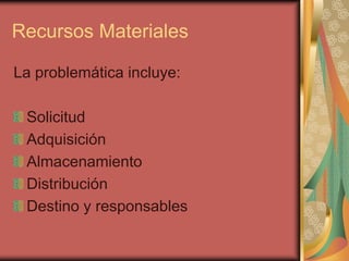 Recursos Materiales

La problemática incluye:

 Solicitud
 Adquisición
 Almacenamiento
 Distribución
 Destino y responsables
 