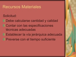 Recursos Materiales

Solicitud:
 Debe calcularse cantidad y calidad
 Contar con las especificaciones
 técnicas adecuadas
 Establecer la vía jerárquica adecuada
 Preverse con el tiempo suficiente
 