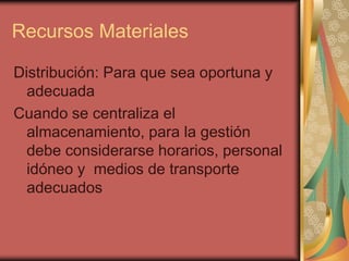 Recursos Materiales

Distribución: Para que sea oportuna y
  adecuada
Cuando se centraliza el
  almacenamiento, para la gestión
  debe considerarse horarios, personal
  idóneo y medios de transporte
  adecuados
 
