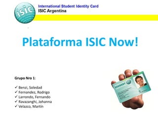 Plataforma ISIC Now!
Grupo Nro 1:
 Benzi, Soledad
 Fernandez, Rodrigo
 Larrondo, Fernando
 Ravazanghi, Johanna
 Velazco, Martín
 