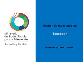 Gestión de redes sociales:
Facebook
Facilitadora: TSU Irene Quiñones
 