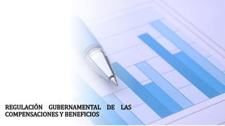 REGULACIÓN GUBERNAMENTAL DE LAS
COMPENSACIONES Y BENEFICIOS
 