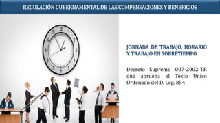 JORNADA DE TRABAJO, HORARIO
Y TRABAJO EN SOBRETIEMPO
Decreto Supremo 007-2002-TR
que aprueba el Texto Unico
Ordenado del D. Leg. 854
REGULACIÓN GUBERNAMENTAL DE LAS COMPENSACIONES Y BENEFICIOS
 