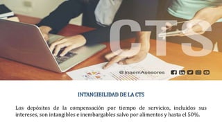 INTANGIBILIDAD DE LA CTS
Los depósitos de la compensación por tiempo de servicios, incluidos sus
intereses, son intangibles e inembargables salvo por alimentos y hasta el 50%.
REGULACIÓN GUBRNAMENTAL DE LAS COMPENSACIONES Y BENEFICIOS
 