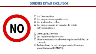 QUIENES ESTAN EXCLUIDOS
 Las Cooperativas.
 Las empresas autogestionarias.
 Las sociedades civiles.
 Las empresas que no excedan de veinte
(20)trabajadores.
 ¡NO CORRESPONDE!
 Los locadores de servicios.
 Jóvenes en formación bajo cualquier modalidad de
convenio.
 Trabajadores de microempresa (debidamente
acreditada en elREMYPE).
 