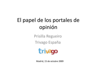 El papel de los portales de opinión Prisilla Regueiro TrivagoEspaña Madrid, 15 de octubre 2009 