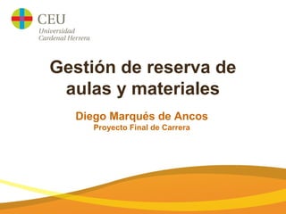 Gestión de reserva de
aulas y materiales
Diego Marqués de Ancos
Proyecto Final de Carrera
 