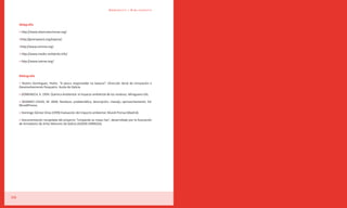 Webgrafía y Bibliografía



     Webgrafía

     > http://www.observatoriomar.org/

     >http://greenpeace.org/espana/

     >http://www.cemma.org/

     > http://www.medio-ambiente.info/

     > http://www.cetmar.org/



     Bibliografía

     > Riveiro Domínguez, Pedro. “A pesca responsable na baixura”. Dirección Xeral de Innovación e
     Desenvolvemento Pesqueiro. Xunta de Galicia.

     > DOMENECH, X. 1994. Química Ambiental: el impacto ambiental de los residuos. Miraguano Eds.

     > SEOANEZ CALVO, M. 2000. Residuos: problemática, descripción, manejo, aprovechamiento. Ed.
     MundiPrensa.

     > Domingo Gómez Orea (1999) Evaluación del impacto ambiental. Mundi Prensa (Madrid).

     > Documentación recopilada del proyecto “Limpando as nosas rías”, desarrollado por la Asociación
     de Armadores de Artes Menores de Galicia (ASOAR-ARMEGA).




38
 