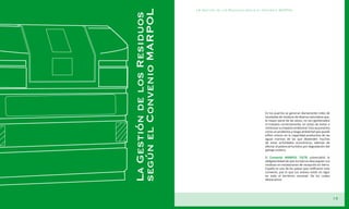 LA Gestión de los Residuos según el Convenio MARPOL




     según el Convenio MARPOL
     La Gestión de los Residuos
                                                                      En los puertos se generan diariamente miles de
                                                                      toneladas de residuos de diversa naturaleza que,
                                                                      la mayor parte de las veces, no son gestionados
                                                                      ni tratados correctamente, en vistas de evitar o
                                                                      minimizar su impacto ambiental. Esto se presenta
                                                                      como un problema y riesgo ambiental que puede
                                                                      influir mismo en la capacidad productiva de las
                                                                      aguas marinas de las que dependen muchas
                                                                      de estas actividades económicas, además de
                                                                      afectar al potencial turístico por degradación del
                                                                      paisaje costero.

                                                                      El Convenio MARPOL 73/78 universalizó la
                                                                      obligatoriedad de que los barcos descarguen sus
                                                                      residuos en instalaciones de recepción en tierra.
                                                                      España es uno de los países que ratificaron este
                                                                      convenio, por lo que sus anexos están en vigor
                                                                      en todo el territorio nacional. De los cuales
                                                                      destacamos:



14
                                                                                                                           15
 