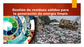 Gestión de residuos sólidos para
la generación de energía limpia
 