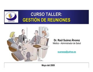 CURSO TALLER:
GESTIÓN DE REUNIONES



                   Dr. Raúl Suárez Álvarez
                  Médico - Administrador de Salud


                       suarezrp@yahoo.es




       Mayo del 2009
 