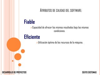 ATRIBUTOS DE CALIDAD DEL SOFTWARE:

                    Fiable
                          Capacidad de ofrecer los mismos resultados bajo las mismas
                                                 condiciones.

                    Eficiente
                               Utilización óptima de los recursos de la máquina.




DESARROLLO DE PROYECTOS                                                         SEXTO SISTEMAS
 