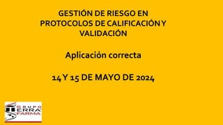 GESTIÓN DE RIESGO EN
PROTOCOLOS DE CALIFICACIÓNY
VALIDACIÓN
Aplicación correcta
14Y 15 DE MAYO DE 2024
 