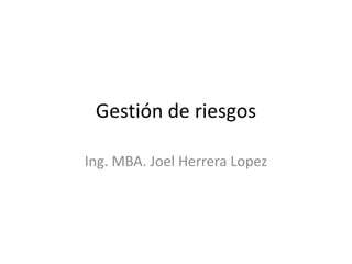 Gestión de riesgos

Ing. MBA. Joel Herrera Lopez
 
