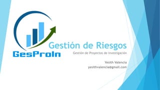 Gestión de Riesgos
Gestión de Proyectos de Investigación
Yesith Valencia
yesithvalencia@gmail.com

 