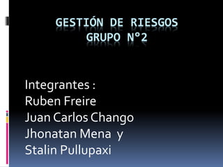 GESTIÓN DE RIESGOS
GRUPO N°2
Integrantes :
Ruben Freire
Juan Carlos Chango
Jhonatan Mena y
Stalin Pullupaxi
 