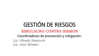 GESTIÓN DE RIESGOS
SIMULACRO CONTRA SISMOS
Coordinadores de prevención y mitigación:
Lic. Glenda Saquicela
Lic. José Méndez
 