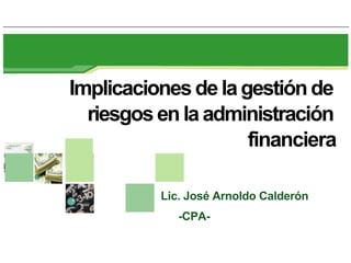 Implicaciones de la gestión de
  riesgos en la administración
                     financiera

          Lic. José Arnoldo Calderón
             -CPA-
 