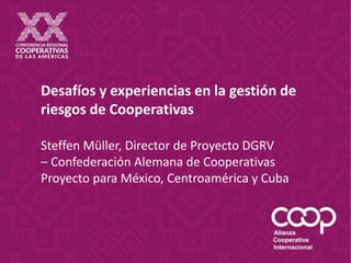 Desafíos y experiencias en la gestión de
riesgos de Cooperativas
Steffen Müller, Director de Proyecto DGRV
– Confederación Alemana de Cooperativas
Proyecto para México, Centroamérica y Cuba
 