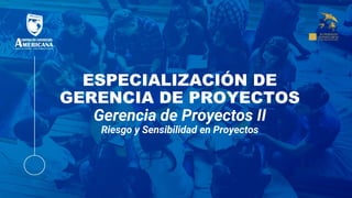 ESPECIALIZACIÓN DE
GERENCIA DE PROYECTOS
Gerencia de Proyectos II
Riesgo y Sensibilidad en Proyectos
 