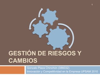 Gestión de riesgos y  cambios  Gonzalo Plaza Chinchón (086032) Innovación y Competitividad en la Empresa UPSAM 2010 1 