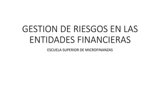 GESTION DE RIESGOS EN LAS
ENTIDADES FINANCIERAS
ESCUELA SUPERIOR DE MICROFINANZAS
 