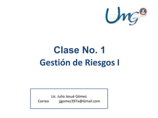 Clase No. 1
Gestión de Riesgos I
Lic. Julio Josué Gómez
Correo jjgomez397a@Gmail.com
 