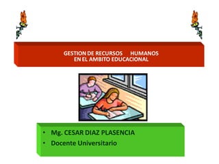 GESTION DE RECURSOS HUMANOS
        EN EL AMBITO EDUCACIONAL




• Mg. CESAR DIAZ PLASENCIA
• Docente Universitario
 